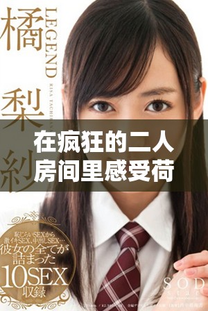 在疯狂的二人房间里感受荷尔蒙的激情四溢与心跳加速