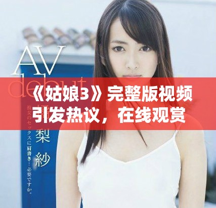 《姑娘3》完整版视频引发热议，在线观赏体验全解析