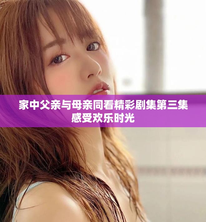 家中父亲与母亲同看精彩剧集第三集感受欢乐时光