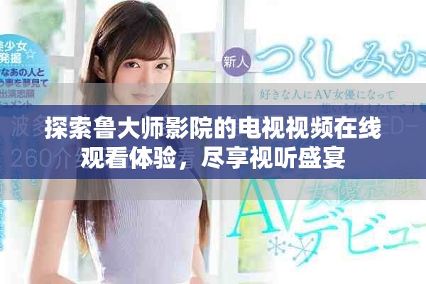 探索鲁大师影院的电视视频在线观看体验，尽享视听盛宴