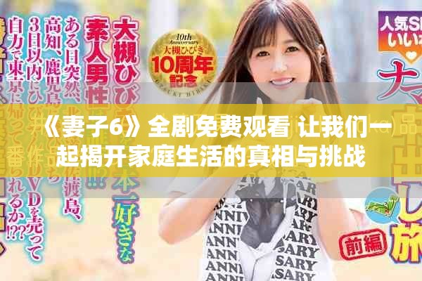 《妻子6》全剧免费观看 让我们一起揭开家庭生活的真相与挑战