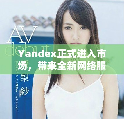 Yandex正式进入市场，带来全新网络服务体验