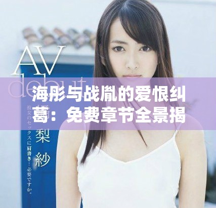 海彤与战胤的爱恨纠葛：免费章节全景揭秘与深度剖析