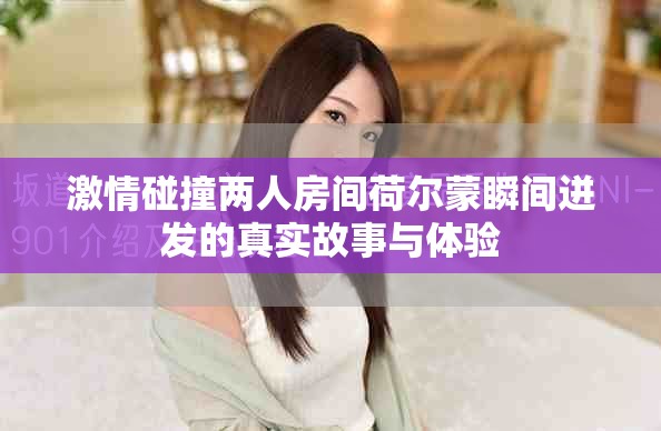 激情碰撞两人房间荷尔蒙瞬间迸发的真实故事与体验
