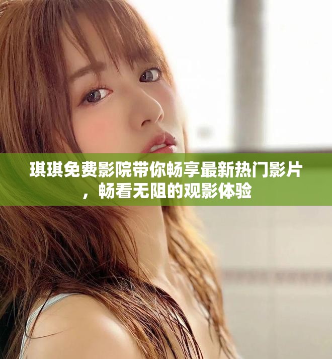 琪琪免费影院带你畅享最新热门影片，畅看无阻的观影体验