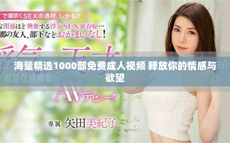 海量精选1000部免费成人视频 释放你的情感与欲望