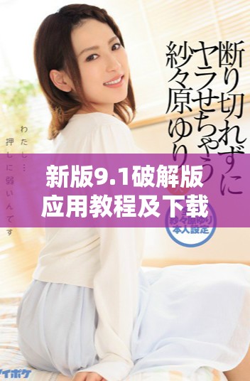 新版9.1破解版应用教程及下载指南，助你轻松获取最新功能
