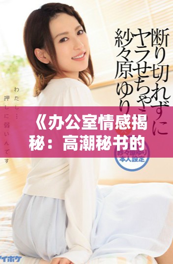 《办公室情感揭秘：高潮秘书的秘密与职场挑战》