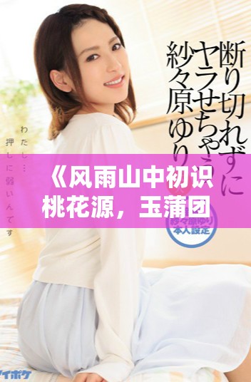 《风雨山中初识桃花源，玉蒲团的传奇故事》