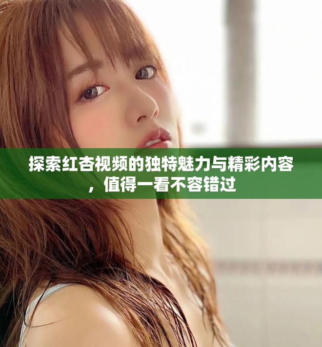 探索红杏视频的独特魅力与精彩内容，值得一看不容错过