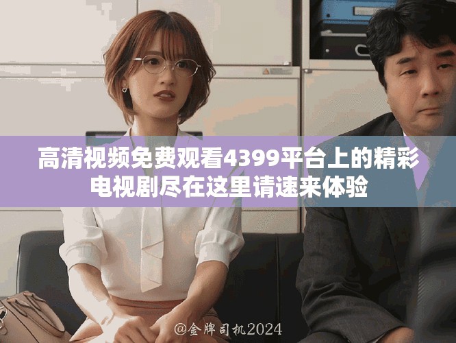 高清视频免费观看4399平台上的精彩电视剧尽在这里请速来体验