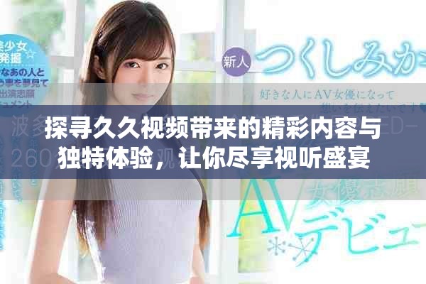 探寻久久视频带来的精彩内容与独特体验，让你尽享视听盛宴