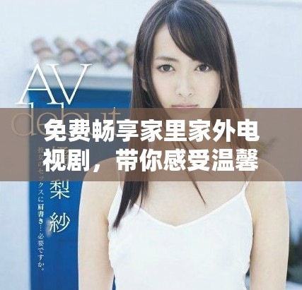 免费畅享家里家外电视剧，带你感受温馨与人生百态的精彩故事