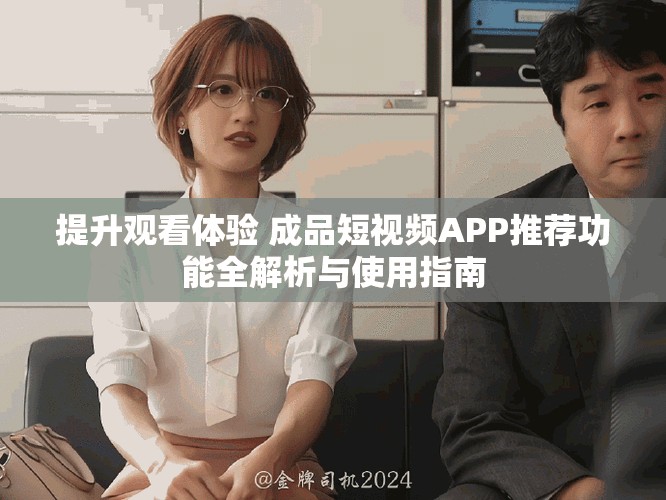 提升观看体验 成品短视频APP推荐功能全解析与使用指南
