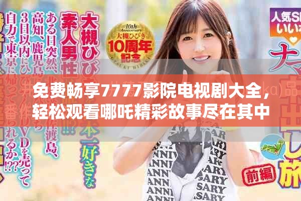 免费畅享7777影院电视剧大全，轻松观看哪吒精彩故事尽在其中
