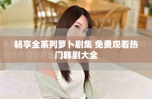 畅享全系列萝卜剧集 免费观看热门韩剧大全