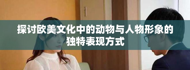 探讨欧美文化中的动物与人物形象的独特表现方式