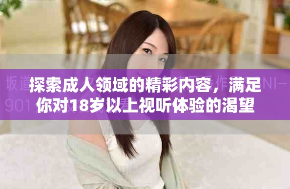 探索成人领域的精彩内容，满足你对18岁以上视听体验的渴望