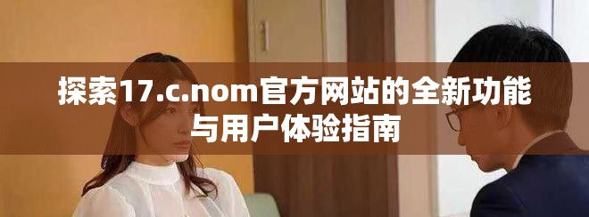探索17.c.nom官方网站的全新功能与用户体验指南