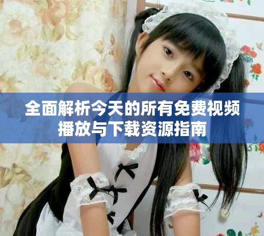 全面解析今天的所有免费视频播放与下载资源指南