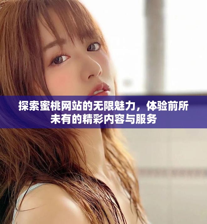 探索蜜桃网站的无限魅力，体验前所未有的精彩内容与服务