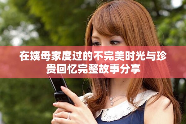 在姨母家度过的不完美时光与珍贵回忆完整故事分享