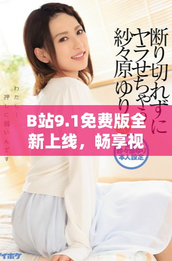 B站9.1免费版全新上线，畅享视频乐趣无需付费