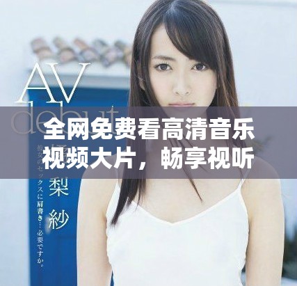 全网免费看高清音乐视频大片，畅享视听盛宴不容错过