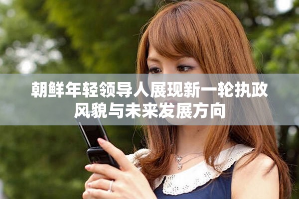 朝鲜年轻领导人展现新一轮执政风貌与未来发展方向