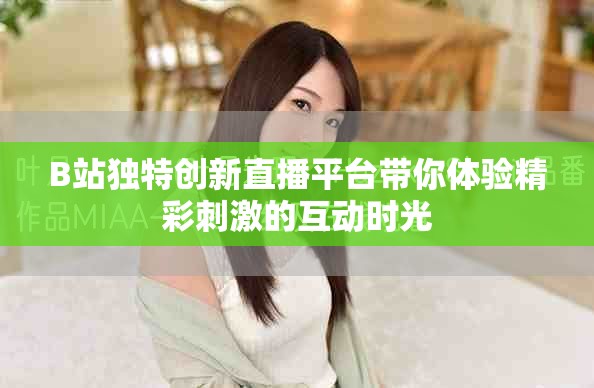 B站独特创新直播平台带你体验精彩刺激的互动时光