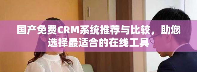 国产免费CRM系统推荐与比较，助您选择最适合的在线工具