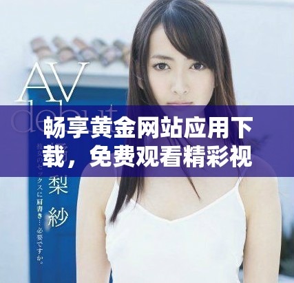 畅享黄金网站应用下载，免费观看精彩视频内容指南