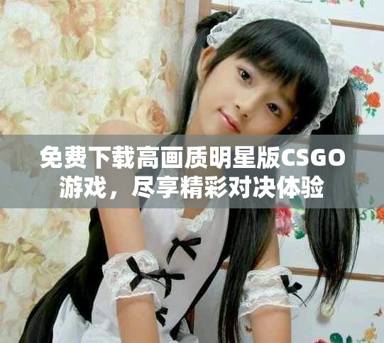 免费下载高画质明星版CSGO游戏，尽享精彩对决体验