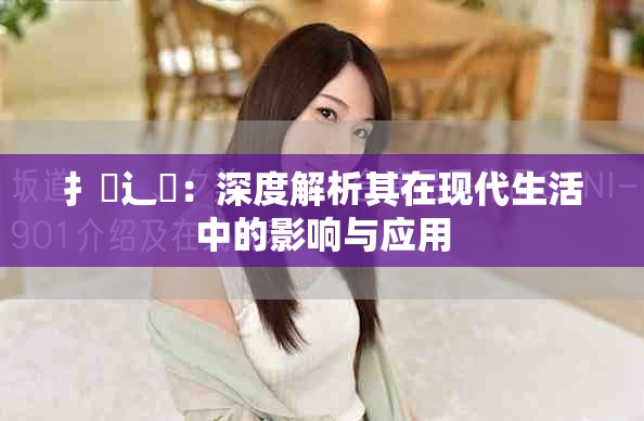 扌喿辶畐：深度解析其在现代生活中的影响与应用