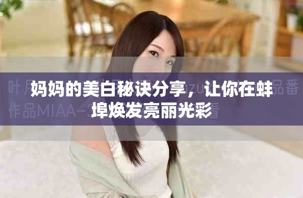 妈妈的美白秘诀分享，让你在蚌埠焕发亮丽光彩