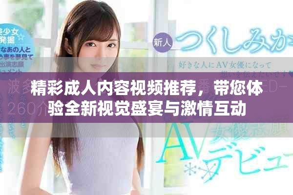 精彩成人内容视频推荐，带您体验全新视觉盛宴与激情互动