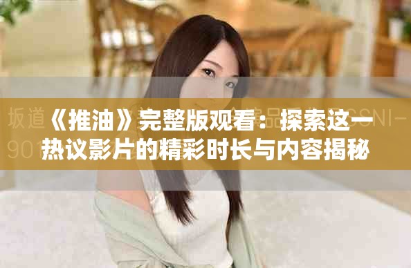 《推油》完整版观看：探索这一热议影片的精彩时长与内容揭秘