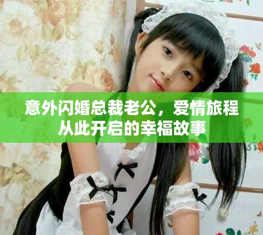 意外闪婚总裁老公，爱情旅程从此开启的幸福故事