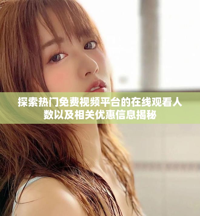 探索热门免费视频平台的在线观看人数以及相关优惠信息揭秘