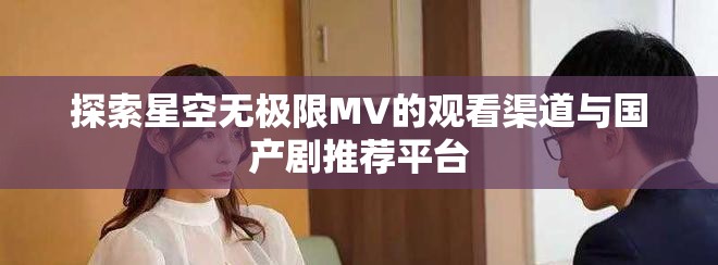 探索星空无极限MV的观看渠道与国产剧推荐平台