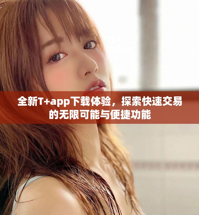 全新T+app下载体验，探索快速交易的无限可能与便捷功能