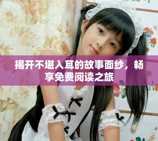 揭开不堪入耳的故事面纱，畅享免费阅读之旅