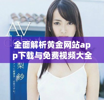 全面解析黄金网站app下载与免费视频大全的安装步骤与使用体验
