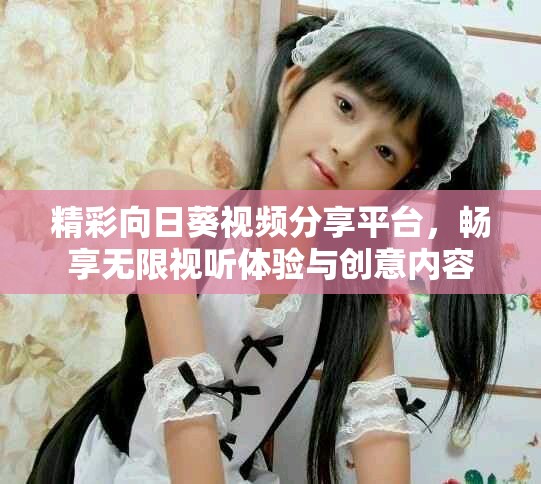 精彩向日葵视频分享平台，畅享无限视听体验与创意内容
