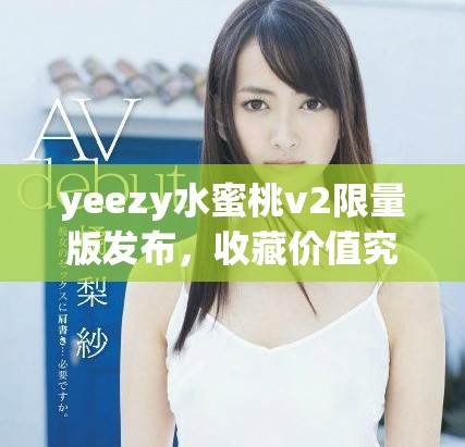 yeezy水蜜桃v2限量版发布，收藏价值究竟如何评估