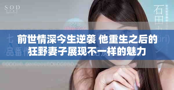 前世情深今生逆袭 他重生之后的狂野妻子展现不一样的魅力