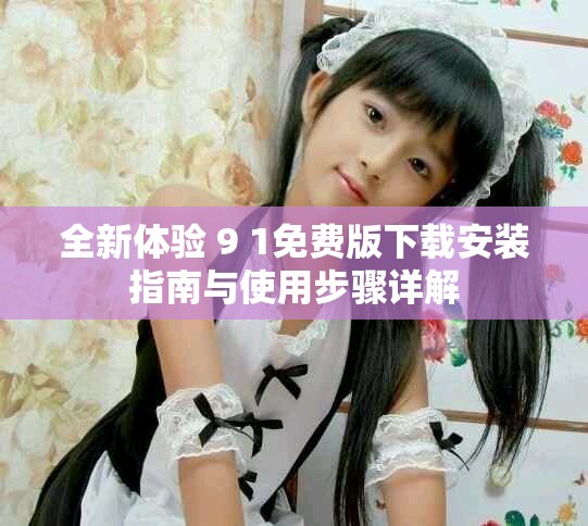 全新体验 9 1免费版下载安装指南与使用步骤详解