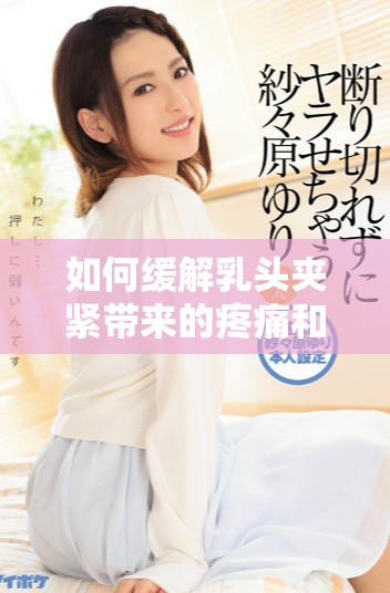 如何缓解乳头夹紧带来的疼痛和不适感的方法分享