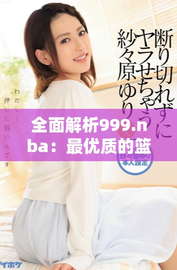 全面解析999.nba：最优质的篮球赛事免费观看平台