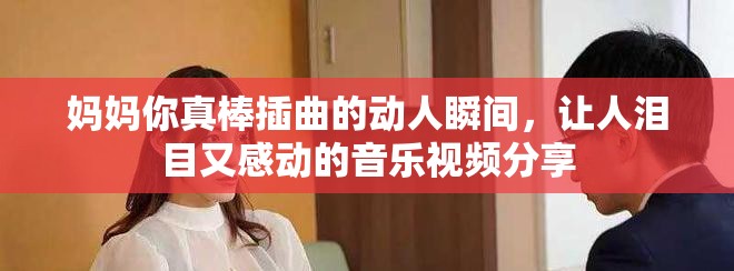 妈妈你真棒插曲的动人瞬间，让人泪目又感动的音乐视频分享